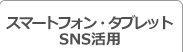 スマートフォン・タブレット、SNS活用